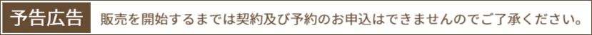 予告広告：販売を開始するまでは契約及び予約のお申込はできませんのでご了承ください